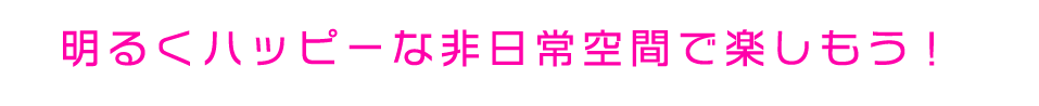 明るくハッピーな非日常空間で楽しもう!